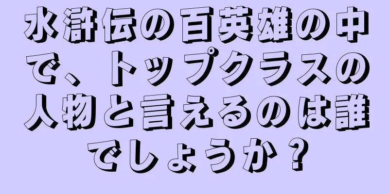 水滸伝の百英雄の中で、トップクラスの人物と言えるのは誰でしょうか？