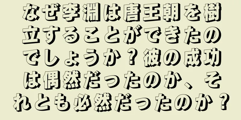 なぜ李淵は唐王朝を樹立することができたのでしょうか？彼の成功は偶然だったのか、それとも必然だったのか？