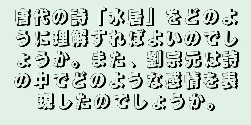 唐代の詩「水居」をどのように理解すればよいのでしょうか。また、劉宗元は詩の中でどのような感情を表現したのでしょうか。