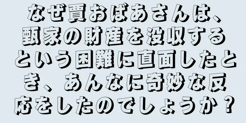 なぜ賈おばあさんは、甄家の財産を没収するという困難に直面したとき、あんなに奇妙な反応をしたのでしょうか？