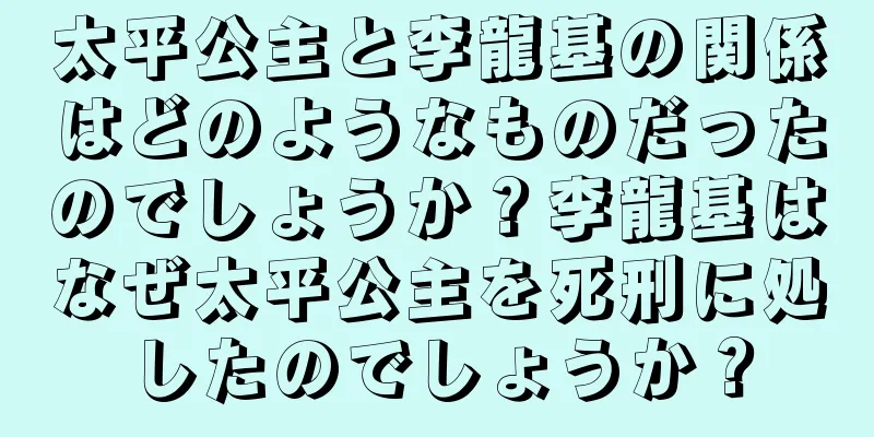 太平公主と李龍基の関係はどのようなものだったのでしょうか？李龍基はなぜ太平公主を死刑に処したのでしょうか？