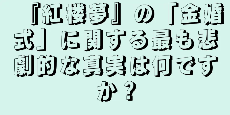『紅楼夢』の「金婚式」に関する最も悲劇的な真実は何ですか？