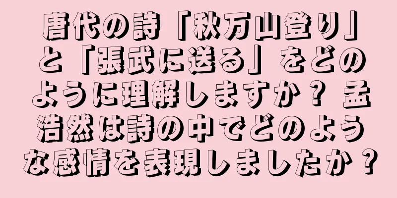 唐代の詩「秋万山登り」と「張武に送る」をどのように理解しますか？ 孟浩然は詩の中でどのような感情を表現しましたか？