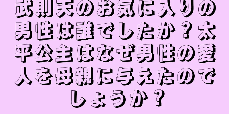 武則天のお気に入りの男性は誰でしたか？太平公主はなぜ男性の愛人を母親に与えたのでしょうか？