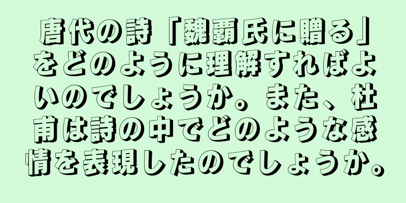 唐代の詩「魏覇氏に贈る」をどのように理解すればよいのでしょうか。また、杜甫は詩の中でどのような感情を表現したのでしょうか。