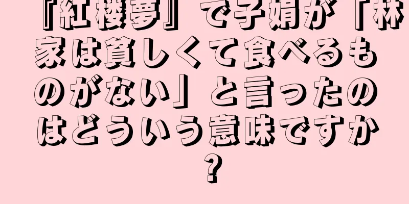 『紅楼夢』で子娟が「林家は貧しくて食べるものがない」と言ったのはどういう意味ですか？