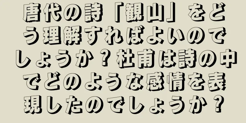 唐代の詩「観山」をどう理解すればよいのでしょうか？杜甫は詩の中でどのような感情を表現したのでしょうか？