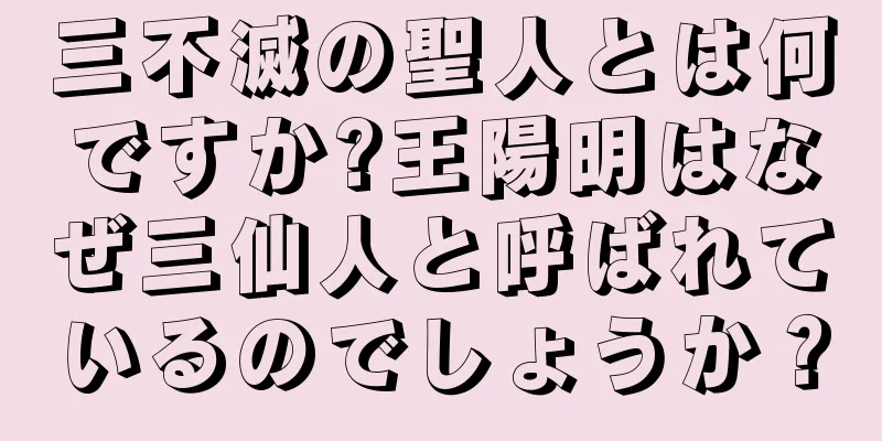 三不滅の聖人とは何ですか?王陽明はなぜ三仙人と呼ばれているのでしょうか？