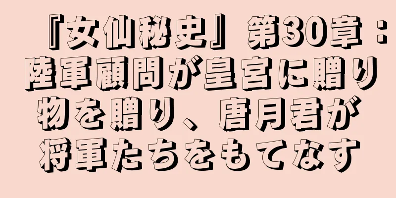 『女仙秘史』第30章：陸軍顧問が皇宮に贈り物を贈り、唐月君が将軍たちをもてなす