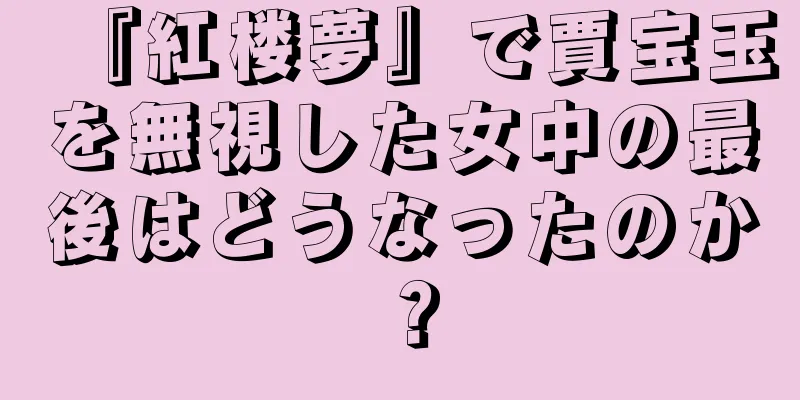 『紅楼夢』で賈宝玉を無視した女中の最後はどうなったのか？