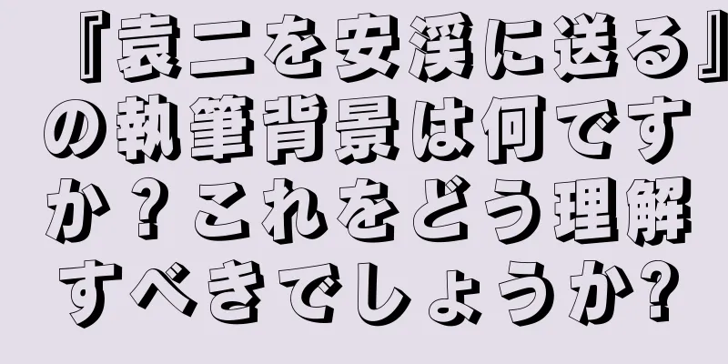 『袁二を安渓に送る』の執筆背景は何ですか？これをどう理解すべきでしょうか?