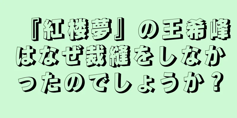『紅楼夢』の王希峰はなぜ裁縫をしなかったのでしょうか？