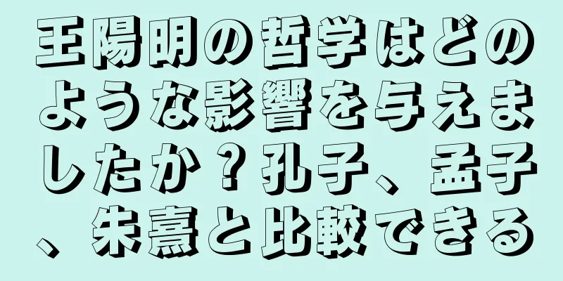 王陽明の哲学はどのような影響を与えましたか？孔子、孟子、朱熹と比較できる