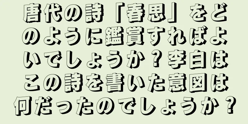 唐代の詩「春思」をどのように鑑賞すればよいでしょうか？李白はこの詩を書いた意図は何だったのでしょうか？