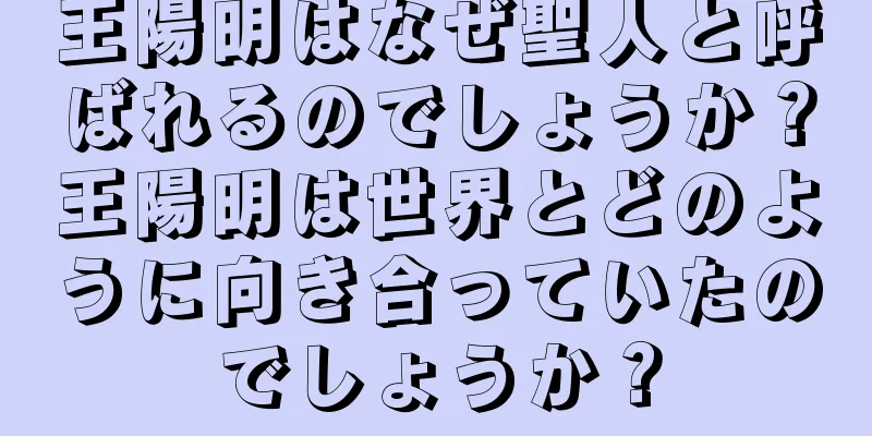王陽明はなぜ聖人と呼ばれるのでしょうか？王陽明は世界とどのように向き合っていたのでしょうか？