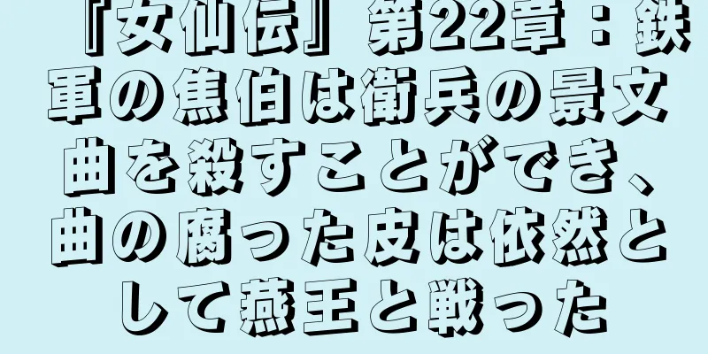 『女仙伝』第22章：鉄軍の焦伯は衛兵の景文曲を殺すことができ、曲の腐った皮は依然として燕王と戦った