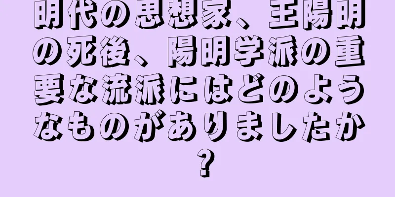 明代の思想家、王陽明の死後、陽明学派の重要な流派にはどのようなものがありましたか？