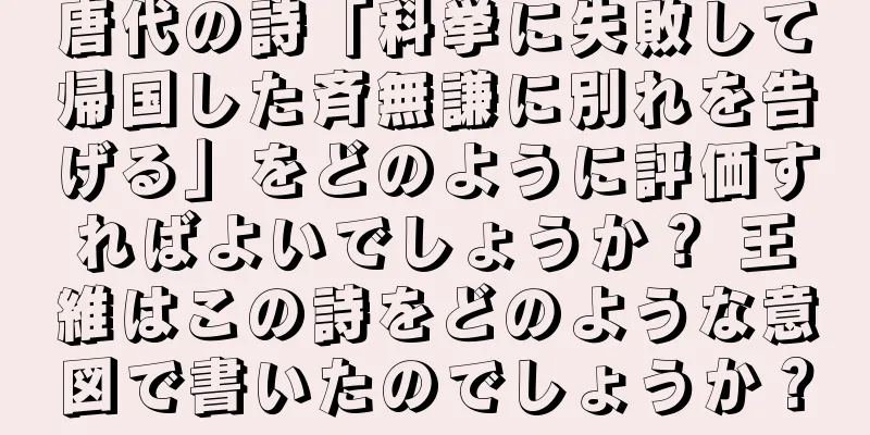 唐代の詩「科挙に失敗して帰国した斉無謙に別れを告げる」をどのように評価すればよいでしょうか？ 王維はこの詩をどのような意図で書いたのでしょうか？