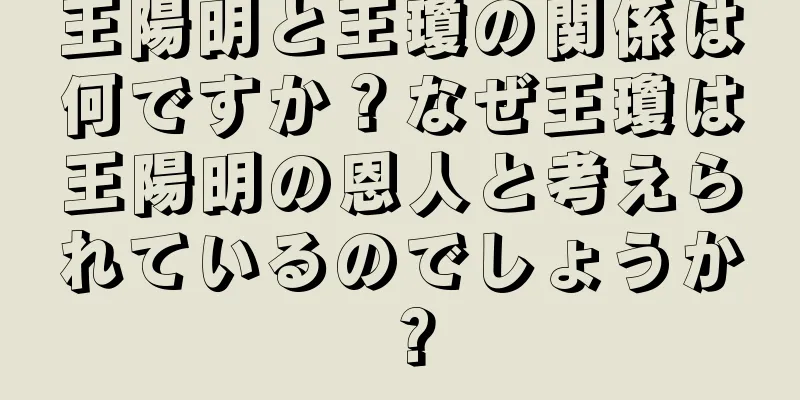 王陽明と王瓊の関係は何ですか？なぜ王瓊は王陽明の恩人と考えられているのでしょうか？