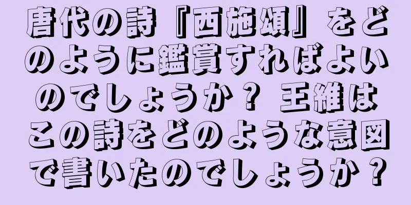 唐代の詩『西施頌』をどのように鑑賞すればよいのでしょうか？ 王維はこの詩をどのような意図で書いたのでしょうか？