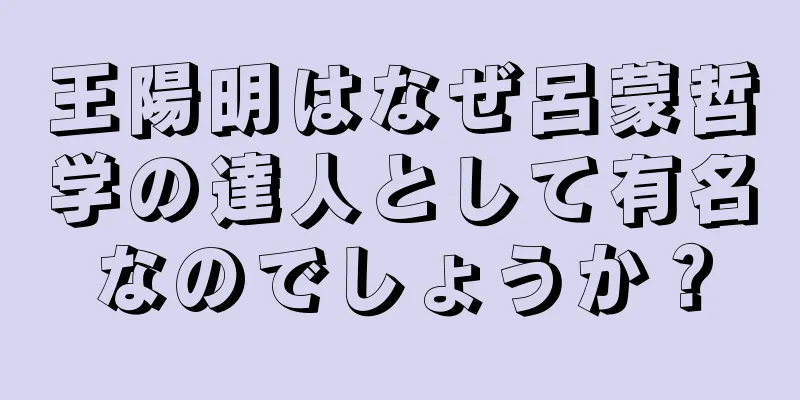 王陽明はなぜ呂蒙哲学の達人として有名なのでしょうか？