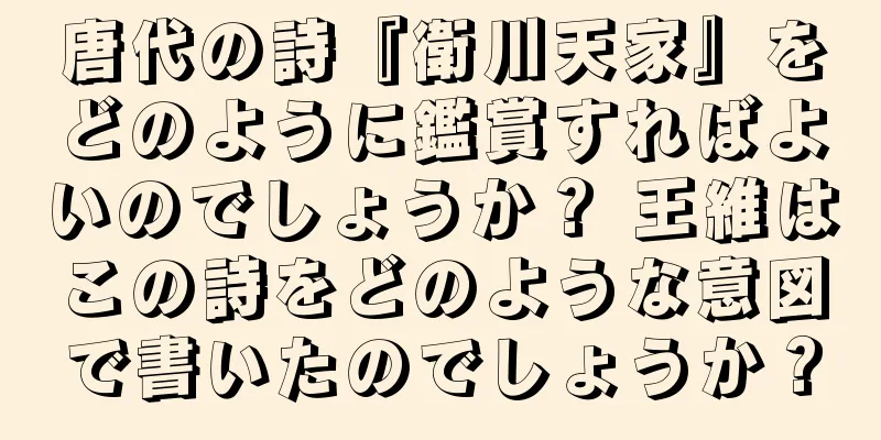 唐代の詩『衛川天家』をどのように鑑賞すればよいのでしょうか？ 王維はこの詩をどのような意図で書いたのでしょうか？