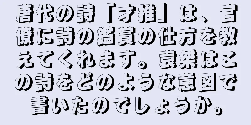 唐代の詩「才推」は、官僚に詩の鑑賞の仕方を教えてくれます。袁桀はこの詩をどのような意図で書いたのでしょうか。