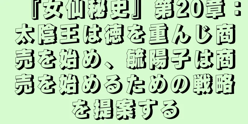 『女仙秘史』第20章：太陰王は徳を重んじ商売を始め、毓陽子は商売を始めるための戦略を提案する
