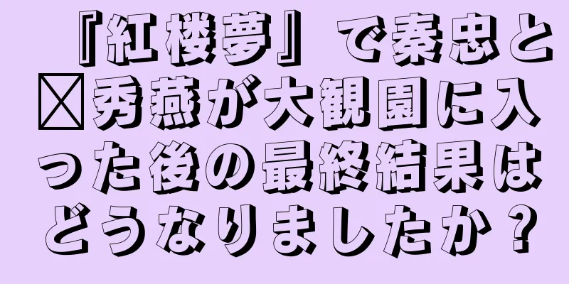 『紅楼夢』で秦忠と邢秀燕が大観園に入った後の最終結果はどうなりましたか？