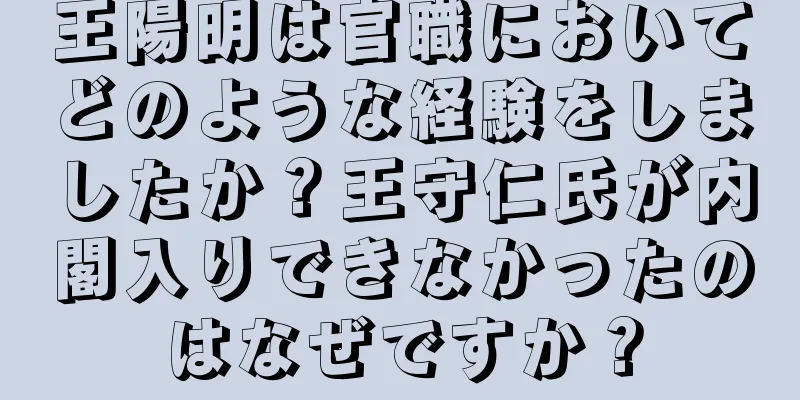 王陽明は官職においてどのような経験をしましたか？王守仁氏が内閣入りできなかったのはなぜですか？