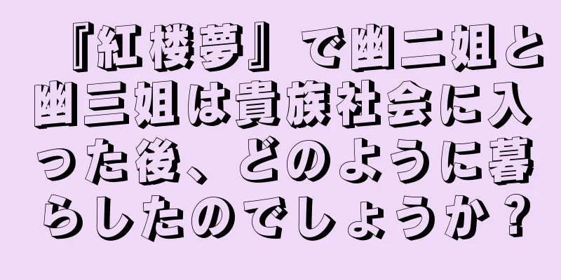 『紅楼夢』で幽二姐と幽三姐は貴族社会に入った後、どのように暮らしたのでしょうか？
