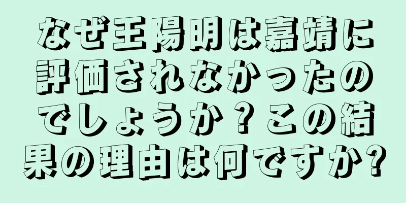 なぜ王陽明は嘉靖に評価されなかったのでしょうか？この結果の理由は何ですか?