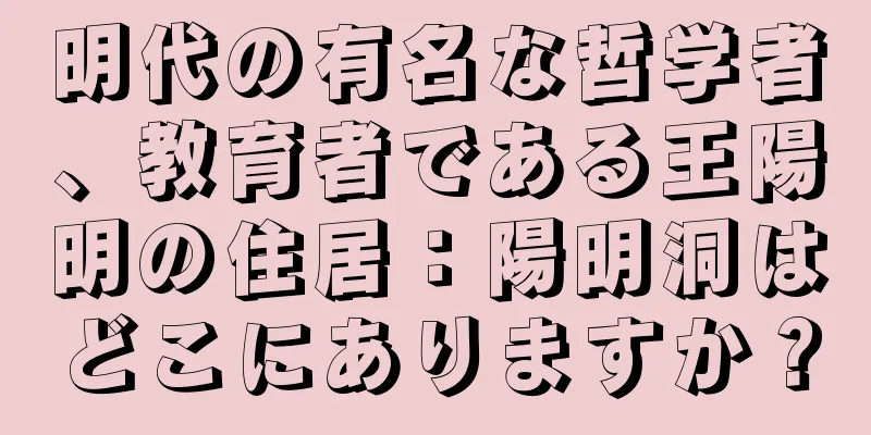明代の有名な哲学者、教育者である王陽明の住居：陽明洞はどこにありますか？