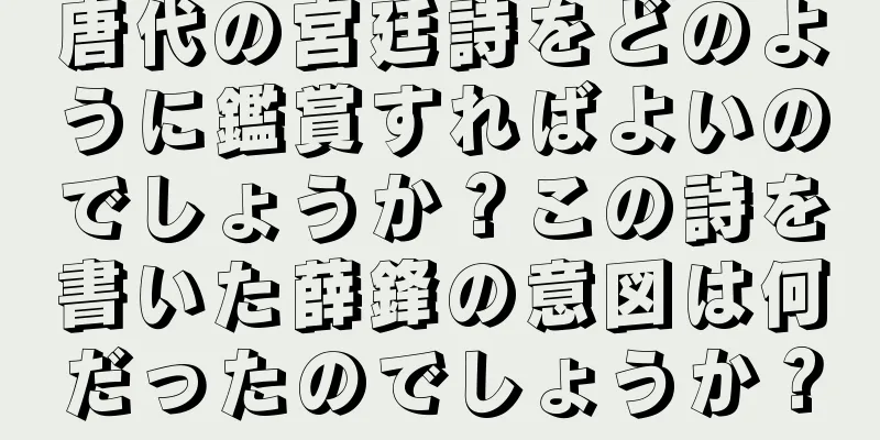 唐代の宮廷詩をどのように鑑賞すればよいのでしょうか？この詩を書いた薛鋒の意図は何だったのでしょうか？