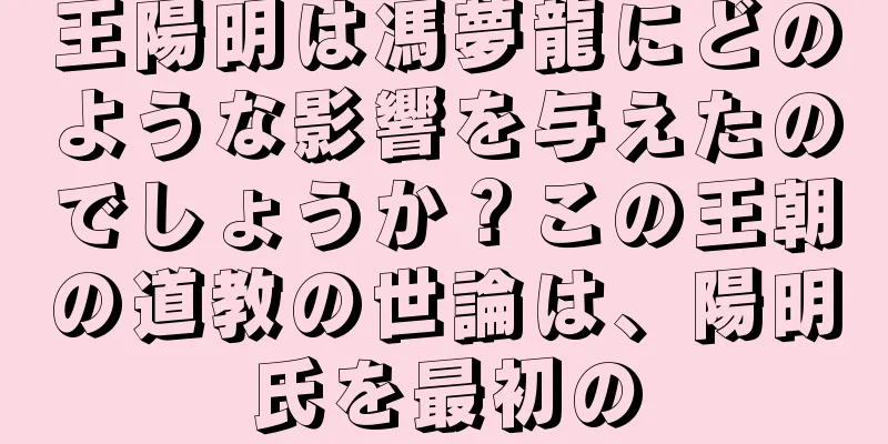 王陽明は馮夢龍にどのような影響を与えたのでしょうか？この王朝の道教の世論は、陽明氏を最初の