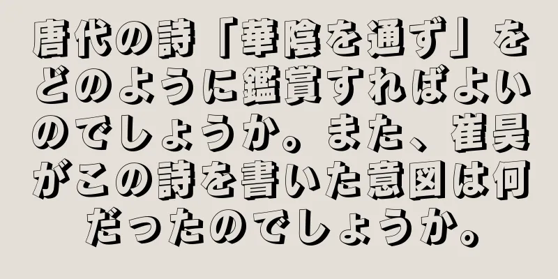 唐代の詩「華陰を通ず」をどのように鑑賞すればよいのでしょうか。また、崔昊がこの詩を書いた意図は何だったのでしょうか。