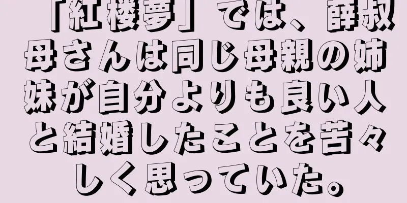 「紅楼夢」では、薛叔母さんは同じ母親の姉妹が自分よりも良い人と結婚したことを苦々しく思っていた。