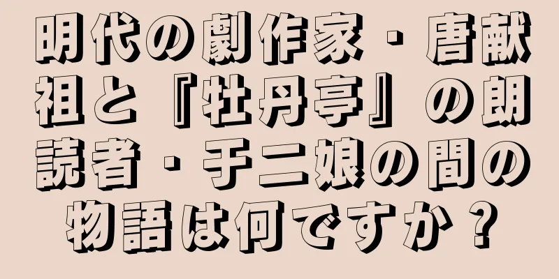 明代の劇作家・唐献祖と『牡丹亭』の朗読者・于二娘の間の物語は何ですか？