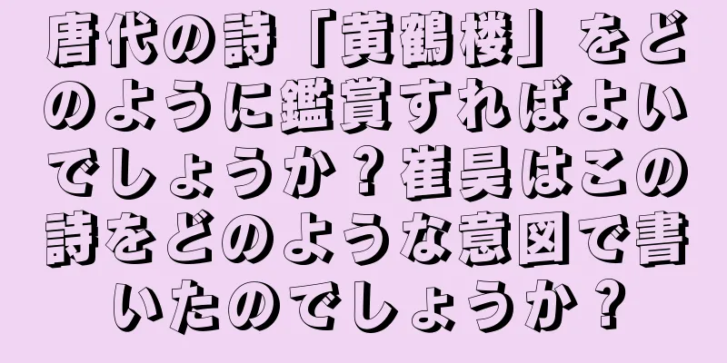 唐代の詩「黄鶴楼」をどのように鑑賞すればよいでしょうか？崔昊はこの詩をどのような意図で書いたのでしょうか？