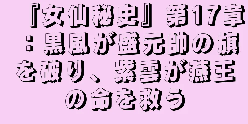 『女仙秘史』第17章：黒風が盛元帥の旗を破り、紫雲が燕王の命を救う
