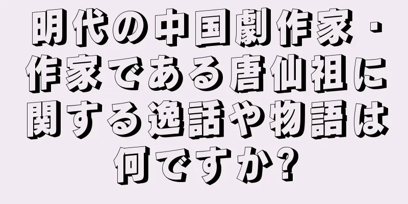 明代の中国劇作家・作家である唐仙祖に関する逸話や物語は何ですか?