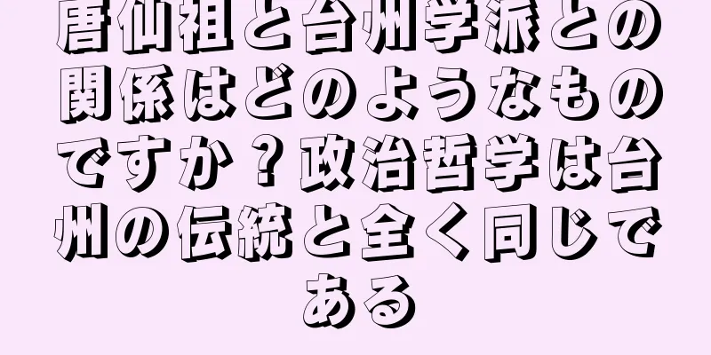 唐仙祖と台州学派との関係はどのようなものですか？政治哲学は台州の伝統と全く同じである