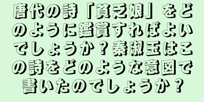 唐代の詩「貧乏娘」をどのように鑑賞すればよいでしょうか？秦淑玉はこの詩をどのような意図で書いたのでしょうか？