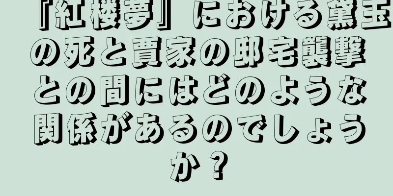 『紅楼夢』における黛玉の死と賈家の邸宅襲撃との間にはどのような関係があるのでしょうか？