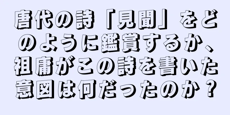 唐代の詩「見聞」をどのように鑑賞するか、祖庸がこの詩を書いた意図は何だったのか？