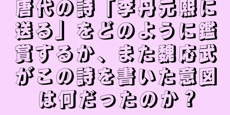 唐代の詩「李丹元熙に送る」をどのように鑑賞するか、また魏応武がこの詩を書いた意図は何だったのか？