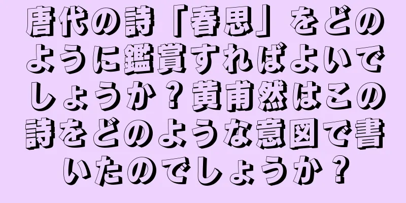 唐代の詩「春思」をどのように鑑賞すればよいでしょうか？黄甫然はこの詩をどのような意図で書いたのでしょうか？