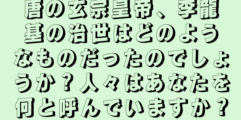 唐の玄宗皇帝、李龍基の治世はどのようなものだったのでしょうか？人々はあなたを何と呼んでいますか？