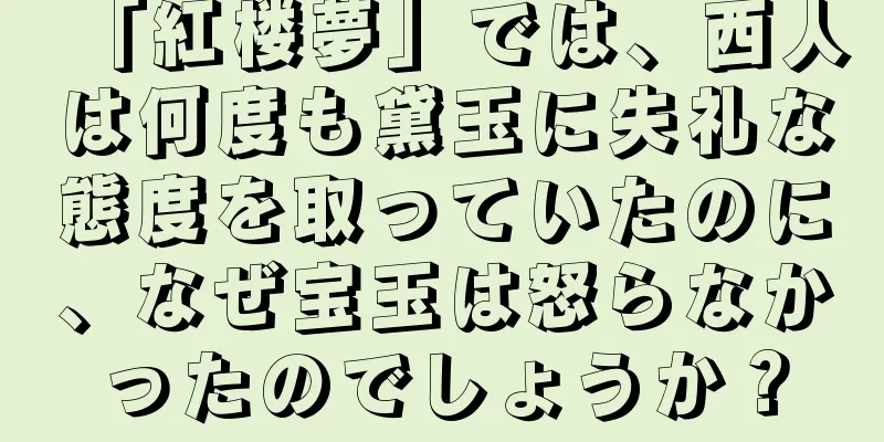「紅楼夢」では、西人は何度も黛玉に失礼な態度を取っていたのに、なぜ宝玉は怒らなかったのでしょうか？