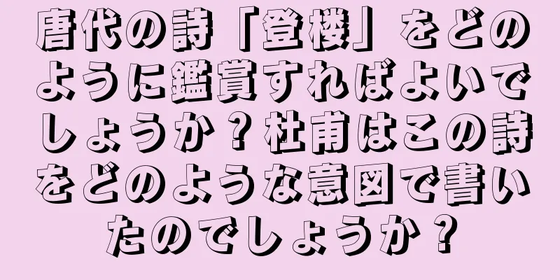 唐代の詩「登楼」をどのように鑑賞すればよいでしょうか？杜甫はこの詩をどのような意図で書いたのでしょうか？